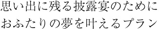 思い出に残る披露宴のためにおふたりの夢を叶えるプラン