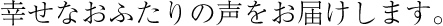 幸せなおふたりの声をお届けします。