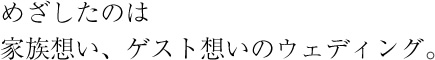 めざしたのは家族想い、ゲスト想いのウェディング。