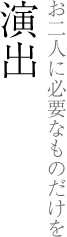 演出　お二人に必要なものだけを