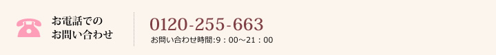 お電話でのお問い合わせ：0120-255-663　お問い合わせ時間:9：00～21：00