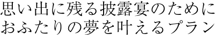 思い出に残る披露宴のためにおふたりの夢を叶えるプラン