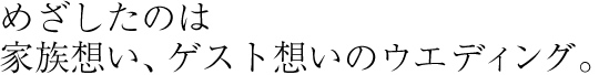 めざしたのは家族想い、ゲスト想いのウエディング