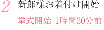 2.新郎様お着付け開始 挙式開始:1時間30分前 